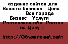 Cаздание сайтов для Вашего бизнеса › Цена ­ 5 000 - Все города Бизнес » Услуги   . Ростовская обл.,Ростов-на-Дону г.